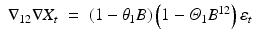 
$$ \displaystyle\begin{array}{rcl} \nabla _{12}\nabla X_{t}& =& \left (1 -\theta _{1}B\right )\left (1 -\varTheta _{1}B^{12}\right )\varepsilon _{ t}{}\end{array} $$
