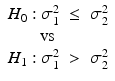 
$$\displaystyle\begin{array}{rcl} H_{0}: \sigma _{1}^{2}& \leq & \sigma _{ 2}^{2} {}\\ \mbox{ vs }& & {}\\ H_{1}: \sigma _{1}^{2}& >& \sigma _{ 2}^{2} {}\\ \end{array}$$
