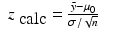 
$$\displaystyle\begin{array}{rcl} z_{\mbox{ calc}} = \frac{\bar{y} -\mu _{0}} {\sigma /\sqrt{n}} & &{}\end{array}$$
