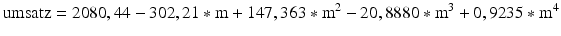 
$$ \text{umsatz}=2080,44-302,21*\text{m}+147,363*{{\text{m}}^{2}}-20,8880*{{\text{m}}^{3}}+0,9235*{{\text{m}}^{\text{4}}}$$
