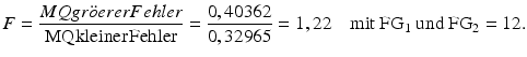 
$$F=\frac{MQgr\ddot{o}ererFehler}{\text{MQkleiner }\!\!~\!\!\text{ Fehler}}=\frac{0,40362}{0,32965}=1,22\quad \text{mit}\ \text{F}{{\text{G}}_{\text{1}}}\ \text{und}\ \text{F}{{\text{G}}_{\text{2}}}=\text{12}\text{.}$$
