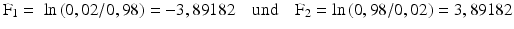 
$${{\text{F}}_{\text{1}}}=\text{ ln}\left( 0,0\text{2}/0,\text{98} \right)=-\text{3},\text{89182}\quad \text{und}\quad {{\text{F}}_{\text{2}}}=\text{ln}\left( 0,\text{98}/0,0\text{2} \right)=\text{3},\text{89182}$$
