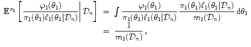 
$$\displaystyle\begin{array}{rcl}{ \mathbb{E}}^{\pi _{1} }\left [\left. \dfrac{\varphi _{1}(\theta _{1})} {\pi _{1}(\theta _{1})\ell_{1}(\theta _{1}\vert \mathcal{D}_{n})}\right \vert \mathcal{D}_{n}\right ]& =& \int \dfrac{\varphi _{1}(\theta _{1})} {\pi _{1}(\theta _{1})\ell_{1}(\theta _{1}\vert \mathcal{D}_{n})}\,\dfrac{\pi _{1}(\theta _{1})\ell_{1}(\theta _{1}\vert \mathcal{D}_{n})} {m_{1}(\mathcal{D}_{n})} \,\text{d}\theta _{1} {}\\ & =& \dfrac{1} {m_{1}(\mathcal{D}_{n})}\,, {}\\ \end{array}$$
