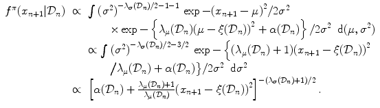 
$$\displaystyle\begin{array}{rcl}{ f}^{\pi }(x_{ n+1}\vert \mathcal{D}_{n})& \propto & \int {({\sigma }^{2})}^{-\lambda _{\sigma }(\mathcal{D}_{n})/2-1-1}\,\exp - {(x_{ n+1} - \mu )}^{2}/2{\sigma }^{2} {}\\ & & \qquad \times \exp -\left \{\lambda _{\mu }(\mathcal{D}_{n}){(\mu - \xi (\mathcal{D}_{n}))}^{2} + \alpha (\mathcal{D}_{ n})\right \}/2{\sigma }^{2}\,\mbox{ d}(\mu,{\sigma }^{2}) {}\\ & & \propto \int {({\sigma }^{2})}^{-\lambda _{\sigma }(\mathcal{D}_{n})/2-3/2}\,\exp -\left \{(\lambda _{ \mu }(\mathcal{D}_{n}) + 1){(x_{n+1} - \xi (\mathcal{D}_{n}))}^{2}\right. {}\\ & & \qquad \big/\lambda _{\mu }(\mathcal{D}_{n}) + \alpha (\mathcal{D}_{n})\big\}/2{\sigma }^{2}\,\mbox{ d}{\sigma }^{2} {}\\ & \propto &{ \left [\alpha (\mathcal{D}_{n}) + \frac{\lambda _{\mu }(\mathcal{D}_{n}) + 1} {\lambda _{\mu }(\mathcal{D}_{n})} {(x_{n+1} - \xi (\mathcal{D}_{n}))}^{2}\right ]}^{-(\lambda _{\sigma }(\mathcal{D}_{n})+1)/2}\,. {}\\ \end{array}$$
