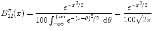 
$$\displaystyle{B_{12}^{\pi }(x) = \dfrac{{e}^{-{x}^{2}/2 }} {100\int _{-\infty }^{+\infty }{e}^{-{(x-\theta )}^{2}/2}\,\mbox{ d}\theta } = \dfrac{{e}^{-{x}^{2}/2 }} {100\sqrt{2\pi }}}$$
