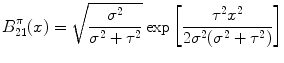 
$$\displaystyle{B_{21}^{\pi }(x) = \sqrt{{ {\sigma }^{2 } \over {\sigma }^{2} + {\tau }^{2}}}\exp \left [{ {\tau }^{2}{x}^{2} \over 2{\sigma }^{2}({\sigma }^{2} + {\tau }^{2})}\right ]}$$
