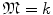 
$$\mathfrak{M} = k$$
