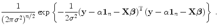 
$$\displaystyle{ \frac{1} {{\left (2\pi {\sigma }^{2}\right )}^{n/2}}\exp \left \{- \frac{1} {2{\sigma }^{2}}{\left (\mathbf{y} - \alpha \mathbf{1}_{n} -\mathbf{X}\boldsymbol{\beta }\right )}^{\text{T}}\left (\mathbf{y} - \alpha \mathbf{1}_{n} -\mathbf{X}\boldsymbol{\beta }\right )\right \}\,. }$$
