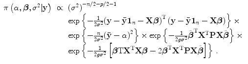 
$$\displaystyle\begin{array}{rcl} \pi \left (\alpha,\boldsymbol{\beta },{\sigma }^{2}\vert \mathbf{y}\right )& \propto & {({\sigma }^{2})}^{-n/2-p/2-1} {}\\ & & \exp \left \{- \frac{1} {2{\sigma }^{2}}{\left (\mathbf{y} -\bar{\mathbf{y}}\mathbf{1}_{n} -\mathbf{X}\boldsymbol{\beta }\right )}^{\text{T}}\left (\mathbf{y} -\bar{\mathbf{y}}\mathbf{1}_{n} -\mathbf{X}\boldsymbol{\beta }\right )\right \} \times {}\\ & &\exp \left \{- \frac{n} {2{\sigma }^{2}}{(\bar{\mathbf{y}} - \alpha )}^{2}\right \} \times \exp \left \{- \frac{1} {2g{\sigma }^{2}}\tilde{\boldsymbol{{\beta }}}^{\text{T}}{\mathbf{X}}^{\text{T}}\mathbf{P}\mathbf{X}\tilde{\boldsymbol{\beta }}\right \} \times {}\\ & &\exp \left \{- \frac{1} {2g{\sigma }^{2}}\left [\boldsymbol{\beta }\text{T}{\mathbf{X}}^{\text{T}}\mathbf{X}\boldsymbol{\beta } - 2\boldsymbol{{\beta }}^{\text{T}}{\mathbf{X}}^{\text{T}}\mathbf{P}\mathbf{X}\tilde{\boldsymbol{\beta }}\right ]\right \}\,. {}\\ \end{array}$$
