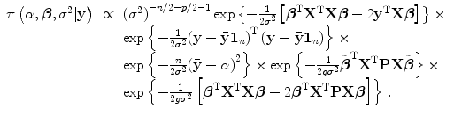 
$$\displaystyle\begin{array}{rcl} \pi \left (\alpha,\boldsymbol{\beta },{\sigma }^{2}\vert \mathbf{y}\right )& \propto & {({\sigma }^{2})}^{-n/2-p/2-1}\exp \left \{- \frac{1} {2{\sigma }^{2}}\left [\boldsymbol{{\beta }}^{\text{T}}{\mathbf{X}}^{\text{T}}\mathbf{X}\boldsymbol{\beta } - 2{\mathbf{y}}^{\text{T}}\mathbf{X}\boldsymbol{\beta }\right ]\right \} \times {}\\ & &\exp \left \{- \frac{1} {2{\sigma }^{2}}{\left (\mathbf{y} -\bar{\mathbf{y}}\mathbf{1}_{n}\right )}^{\text{T}}\left (\mathbf{y} -\bar{\mathbf{y}}\mathbf{1}_{n}\right )\right \} \times {}\\ & &\exp \left \{- \frac{n} {2{\sigma }^{2}}{(\bar{\mathbf{y}} - \alpha )}^{2}\right \} \times \exp \left \{- \frac{1} {2g{\sigma }^{2}}\tilde{\boldsymbol{{\beta }}}^{\text{T}}{\mathbf{X}}^{\text{T}}\mathbf{P}\mathbf{X}\tilde{\boldsymbol{\beta }}\right \} \times {}\\ & &\exp \left \{- \frac{1} {2g{\sigma }^{2}}\left [\boldsymbol{{\beta }}^{\text{T}}{\mathbf{X}}^{\text{T}}\mathbf{X}\boldsymbol{\beta } - 2\boldsymbol{{\beta }}^{\text{T}}{\mathbf{X}}^{\text{T}}\mathbf{P}\mathbf{X}\tilde{\boldsymbol{\beta }}\right ]\right \}\,. {}\\ \end{array}$$
