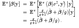 
$$\displaystyle\begin{array}{rcl}{ \mathbb{E}}^{\pi }\left [\boldsymbol{\beta }\vert \mathbf{y}\right ]& =& {\mathbb{E}}^{\pi }\left [{\mathbb{E}}^{\pi }\left (\boldsymbol{\beta }\vert {\sigma }^{2},\mathbf{y}\right )\big\vert \mathbf{y}\right ] {}\\ & =& {\mathbb{E}}^{\pi }\left [ \frac{g} {g + 1}(\hat{\boldsymbol{\beta }} +\tilde{\boldsymbol{ \beta }}/g)\big\vert \mathbf{y}\right ] {}\\ & =& \frac{g} {g + 1}(\hat{\boldsymbol{\beta }} +\tilde{\boldsymbol{ \beta }}/g)\,. {}\\ \end{array}$$
