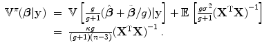 
$$\displaystyle\begin{array}{rcl}{ \mathbb{V}}^{\pi }(\boldsymbol{\beta }\vert \mathbf{y})& =& \mathbb{V}\left [ \frac{g} {g + 1}(\hat{\boldsymbol{\beta }} +\tilde{\boldsymbol{ \beta }}/g)\vert \mathbf{y}\right ] + \mathbb{E}\left [ \frac{g{\sigma }^{2}} {g + 1}{({\mathbf{X}}^{\text{T}}\mathbf{X})}^{-1}\right ] {}\\ & =& \frac{\kappa g} {(g + 1)(n - 3)}{({\mathbf{X}}^{\text{T}}\mathbf{X})}^{-1}\,. {}\\ \end{array}$$
