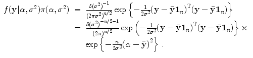 
$$\displaystyle\begin{array}{rcl} f(\mathbf{y}\vert \alpha,{\sigma }^{2})\pi (\alpha,{\sigma }^{2})& =& \frac{\delta {({\sigma }^{2})}^{-1}} {{(2\pi {\sigma }^{2})}^{n/2}}\exp \left \{- \frac{1} {2{\sigma }^{2}}{(\mathbf{y} -\bar{\mathbf{y}}\mathbf{1}_{n})}^{\text{T}}(\mathbf{y} -\bar{\mathbf{y}}\mathbf{1}_{n})\right \} {}\\ & =& \frac{\delta {({\sigma }^{2})}^{-n/2-1}} {{(2\pi )}^{n/2}} \exp \left (- \frac{1} {2{\sigma }^{2}}{(\mathbf{y} -\bar{\mathbf{y}}\mathbf{1}_{n})}^{\text{T}}(\mathbf{y} -\bar{\mathbf{y}}\mathbf{1}_{n})\right \} \times {}\\ & &\exp \left \{- \frac{n} {2{\sigma }^{2}}{(\alpha -\bar{\mathbf{y}})}^{2}\right \}\,. {}\\ \end{array}$$
