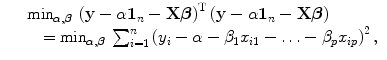 
$$\displaystyle\begin{array}{rcl} & & \min _{\alpha,\boldsymbol{\beta }}\,{\left (\mathbf{y} - \alpha \mathbf{1}_{n} -\mathbf{X}\boldsymbol{\beta }\right )}^{\text{T}}\left (\mathbf{y} - \alpha \mathbf{1}_{n} -\mathbf{X}\boldsymbol{\beta }\right ) {}\\ & & \quad =\min _{\alpha,\boldsymbol{\beta }}\,\sum _{i=1}^{n}{\left (y_{ i} - \alpha - \beta _{1}x_{i1} -\ldots -\beta _{p}x_{ip}\right )}^{2}\,, {}\\ \end{array}$$
