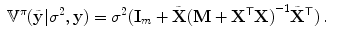 
$$\displaystyle\begin{array}{rcl}{ \mathbb{V}}^{\pi }(\tilde{\mathbf{y}}\vert {\sigma }^{2},\mathbf{y}) = {\sigma }^{2}(\mathbf{I}_{ m} +\tilde{ \mathbf{X}}{(\mathbf{M} +{ \mathbf{X}}^{\mathsf{T}}\mathbf{X})}^{-1}\tilde{{\mathbf{X}}}^{\mathsf{T}})\,.& & {}\\ \end{array}$$
