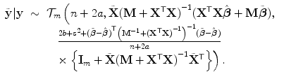 
$$\displaystyle\begin{array}{rcl} \tilde{\mathbf{y}}\vert \mathbf{y}& \sim & \mathcal{T}_{m}\left (n + 2a,\tilde{\mathbf{X}}{(\mathbf{M} +{ \mathbf{X}}^{\mathsf{T}}\mathbf{X})}^{-1}({\mathbf{X}}^{\mathsf{T}}\mathbf{X}\hat{\boldsymbol{\beta }} + \mathbf{M}\tilde{\boldsymbol{\beta }}),\right. {}\\ & & \quad \frac{2b + {s}^{2} + {(\tilde{\boldsymbol{\beta }} -\hat{\boldsymbol{ \beta }})}^{\mathsf{T}}{\left ({\mathbf{M}}^{-1} + {({\mathbf{X}}^{\mathsf{T}}\mathbf{X})}^{-1}\right )}^{-1}(\tilde{\boldsymbol{\beta }} -\hat{\boldsymbol{ \beta }})} {n + 2a} {}\\ & & \quad \times \left.\left \{\mathbf{I}_{m} +\tilde{ \mathbf{X}}{(\mathbf{M} +{ \mathbf{X}}^{\mathsf{T}}\mathbf{X})}^{-1}\tilde{{\mathbf{X}}}^{\mathsf{T}}\right \}\right ). {}\\ \end{array}$$
