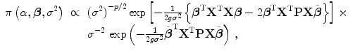 
$$\displaystyle\begin{array}{rcl} \pi \left (\alpha,\boldsymbol{\beta },{\sigma }^{2}\right )& \propto & {({\sigma }^{2})}^{-p/2}\exp \left [- \frac{1} {2g{\sigma }^{2}}\left \{\boldsymbol{{\beta }}^{\text{T}}{\mathbf{X}}^{\text{T}}\mathbf{X}\boldsymbol{\beta } - 2\boldsymbol{{\beta }}^{\text{T}}{\mathbf{X}}^{\text{T}}\mathbf{P}\mathbf{X}\tilde{\boldsymbol{\beta }}\right \}\right ] \times {}\\ & & {\sigma }^{-2}\,\exp \left (- \frac{1} {2g{\sigma }^{2}}\tilde{\boldsymbol{{\beta }}}^{\text{T}}{\mathbf{X}}^{\text{T}}\mathbf{P}\mathbf{X}\tilde{\boldsymbol{\beta }}\right )\,, {}\\ \end{array}$$
