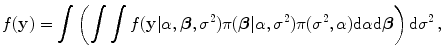 
$$\displaystyle{f(\mathbf{y}) =\int \left (\int \int f(\mathbf{y}\vert \alpha,\boldsymbol{\beta },{\sigma }^{2})\pi (\boldsymbol{\beta }\vert \alpha,{\sigma }^{2})\pi ({\sigma }^{2},\alpha )\text{d}\alpha \text{d}\boldsymbol{\beta }\right )\text{d}{\sigma }^{2}\,,}$$
