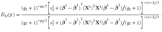 
$$\displaystyle{B_{12}(\mathbf{y}) = \frac{{(g_{1} + 1)}^{-p_{1}/2}{\left [s_{1}^{2} + {(\tilde{\boldsymbol{{\beta }}}^{1} -\hat{\boldsymbol{ {\beta }}}^{1})}^{\text{T}}{({\mathbf{X}}^{1})}^{\text{T}}{\mathbf{X}}^{1}(\tilde{\boldsymbol{{\beta }}}^{1} -\hat{\boldsymbol{ {\beta }}}^{1})\big/(g_{1} + 1)\right ]}^{-(n-1)/2}} {{(g_{2} + 1)}^{-p_{2}/2}{\left [s_{2}^{2} + {(\tilde{\boldsymbol{{\beta }}}^{2} -\hat{\boldsymbol{ {\beta }}}^{2})}^{\text{T}}{({\mathbf{X}}^{2})}^{\text{T}}{\mathbf{X}}^{2}(\tilde{\boldsymbol{{\beta }}}^{2} -\hat{\boldsymbol{ {\beta }}}^{2})\big/(g_{2} + 1)\right ]}^{-(n-1)/2}}\,.}$$
