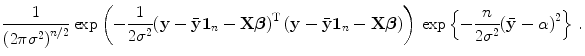 
$$\displaystyle{ \frac{1} {{\left (2\pi {\sigma }^{2}\right )}^{n/2}}\exp \left (- \frac{1} {2{\sigma }^{2}}{\left (\mathbf{y}-\bar{\mathbf{y}}\mathbf{1}_{n}-\mathbf{X}\boldsymbol{\beta }\right )}^{\text{T}}\left (\mathbf{y}-\bar{\mathbf{y}}\mathbf{1}_{n}-\mathbf{X}\boldsymbol{\beta }\right )\right )\,\exp \left \{- \frac{n} {2{\sigma }^{2}}{(\bar{\mathbf{y}}-\alpha )}^{2}\right \}\,.}$$
