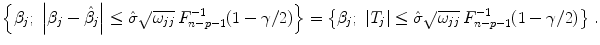 
$$\displaystyle{\left \{\beta _{j};\ \left \vert \beta _{j} -\hat{ \beta }_{j}\right \vert \leq \hat{ \sigma }\sqrt{\omega _{jj}}\,F_{n-p-1}^{-1}(1 - \gamma /2)\right \} = \left \{\beta _{ j};\ \vert T_{j}\vert \leq \hat{ \sigma }\sqrt{\omega _{jj}}\,F_{n-p-1}^{-1}(1 - \gamma /2)\right \}\,.}$$
