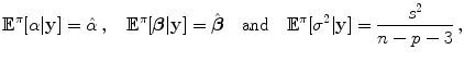 
$$\displaystyle{{\mathbb{E}}^{\pi }[\alpha \vert \mathbf{y}] =\hat{ \alpha }\,,\quad {\mathbb{E}}^{\pi }[\boldsymbol{\beta }\vert \mathbf{y}] =\hat{\boldsymbol{ \beta }}\quad \text{and}\quad {\mathbb{E}}^{\pi }[{\sigma }^{2}\vert \mathbf{y}] = \frac{{s}^{2}} {n - p - 3}\,,}$$
