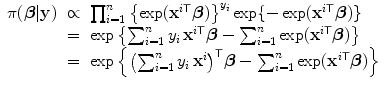 
$$\displaystyle\begin{array}{rcl} \pi (\boldsymbol{\beta }\vert \mathbf{y})& \propto & \prod _{i=1}^{n}{\left \{\exp ({\mathbf{x}}^{i\mathsf{T}}\boldsymbol{\beta })\right \}}^{y_{i} }\exp \{ -\exp ({\mathbf{x}}^{i\mathsf{T}}\boldsymbol{\beta })\} {}\\ & =& \exp \left \{\sum _{i=1}^{n}y_{ i}\,{\mathbf{x}}^{i\mathsf{T}}\boldsymbol{\beta } -\sum _{ i=1}^{n}\exp ({\mathbf{x}}^{i\mathsf{T}}\boldsymbol{\beta })\right \} {}\\ & =& \exp \left \{{\left (\sum _{i=1}^{n}y_{ i}\,{\mathbf{x}}^{i}\right )}^{\mathsf{T}}\boldsymbol{\beta } -\sum _{ i=1}^{n}\exp ({\mathbf{x}}^{i\mathsf{T}}\boldsymbol{\beta })\right \} {}\\ \end{array}$$
