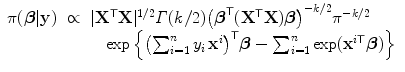 
$$\displaystyle\begin{array}{rcl} \pi (\boldsymbol{\beta }\vert \mathbf{y})& \propto & \vert {\mathbf{X}}^{\mathsf{T}}\mathbf{X}{\vert }^{1/2}\varGamma (k/2){\left (\boldsymbol{{\beta }}^{\mathsf{T}}({\mathbf{X}}^{\mathsf{T}}\mathbf{X})\boldsymbol{\beta }\right )}^{-k/2}{\pi }^{-k/2} \\ & & \quad \exp \left \{{\left (\sum _{i=1}^{n}y_{ i}\,{\mathbf{x}}^{i}\right )}^{\mathsf{T}}\boldsymbol{\beta } -\sum _{ i=1}^{n}\exp ({\mathbf{x}}^{i\mathsf{T}}\boldsymbol{\beta })\right \} {}\end{array}$$
