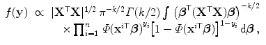 
$$\displaystyle\begin{array}{rcl} f(\mathbf{y})& \propto & \vert {\mathbf{X}}^{\mathsf{T}}\mathbf{X}{\vert }^{1/2}\,{\pi }^{-k/2}\varGamma (k/2)\int {\left (\boldsymbol{{\beta }}^{\mathsf{T}}({\mathbf{X}}^{\mathsf{T}}\mathbf{X})\boldsymbol{\beta }\right )}^{-k/2} {}\\ & & \quad \times \prod _{i=1}^{n}\,\varPhi {({\mathbf{x}}^{i\mathsf{T}}\boldsymbol{\beta })}^{y_{i} }{\left [1 -\varPhi ({\mathbf{x}}^{i\mathsf{T}}\boldsymbol{\beta })\right ]}^{1-y_{i} }\,\text{d}\boldsymbol{\beta }\,, {}\\ \end{array}$$
