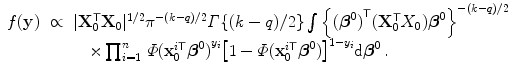 
$$\displaystyle\begin{array}{rcl} f(\mathbf{y})& \propto & \vert \mathbf{X}_{0}^{\mathsf{T}}\mathbf{X}_{ 0}{\vert }^{1/2}{\pi }^{-(k-q)/2}\varGamma \{(k - q)/2\}\int {\left \{{(\boldsymbol{{\beta }}^{0})}^{\mathsf{T}}(\mathbf{X}_{ 0}^{\mathsf{T}}X_{ 0})\boldsymbol{{\beta }}^{0}\right \}}^{-(k-q)/2} {}\\ & & \quad \times \prod _{i=1}^{n}\,\varPhi {(\mathbf{x}_{ 0}^{i\mathsf{T}}\boldsymbol{{\beta }}^{0})}^{y_{i} }{\left [1 -\varPhi (\mathbf{x}_{0}^{i\mathsf{T}}\boldsymbol{{\beta }}^{0})\right ]}^{1-y_{i} }\text{d}\boldsymbol{{\beta }}^{0}\,. {}\\ \end{array}$$
