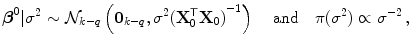 
$$\displaystyle{\boldsymbol{{\beta }}^{0}\vert {\sigma }^{2} \sim \mathcal{N}_{ k-q}\left (\mathbf{0}_{k-q},{\sigma }^{2}{(\mathbf{X}_{ 0}^{\mathsf{T}}\mathbf{X}_{ 0})}^{-1}\right )\,\quad \text{and}\quad \pi ({\sigma }^{2}) \propto {\sigma }^{-2}\,,}$$
