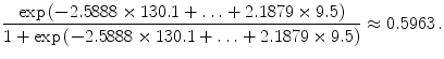 
$$\displaystyle{ \frac{\exp \left (-2.5888 \times 130.1 +\ldots +2.1879 \times 9.5\right )} {1 +\exp \left (-2.5888 \times 130.1 +\ldots +2.1879 \times 9.5\right )} \approx 0.5963\,.}$$
