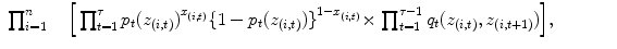 
$$\displaystyle\begin{array}{rcl} \prod _{i=1}^{n}\quad \left [\,\prod _{ t=1}^{\tau }p_{ t}{(z_{(i,t)})}^{x_{(i,t)} }\{1 - p_{t}{(z_{(i,t)})\}}^{1-x_{(i,t)} }\times \right.\left.\prod _{t=1}^{\tau -1}q_{ t}(z_{(i,t)},z_{(i,t+1)})\right ]\!,\qquad & &{}\end{array}$$
