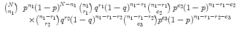 
$$
\displaystyle\begin{array}{rcl}{
N\choose n_{1}}& {p}^{n_{1}}{(1 - p)}^{N-n_{1}}\,{n_{1}\choose r_{1}}\,{q}^{r_{1}}{(1 - q)}^{n_{1}-r_{1}}{n_{1} - r_{1}\choose c_{2}}\,{p}^{c_{2}}{(1 - p)}^{n_{1}-r_{1}-c_{2}} &
{}\\
 & \times {n_{1} - r_{1}\choose r_{2}}{q}^{r_{2}}{(1 - q)}^{n_{1}-r_{1}-r_{2}}{n_{1} - r_{1} - r_{2}\choose c_{3}}{p}^{c_{3}}{(1 - p)}^{n_{1}-r_{1}-r_{2}-c_{3}}& {}\\
\end{array}
$$
