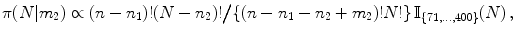 
$$\displaystyle{\pi (N\vert m_{2}) \propto (n - n_{1})!(N - n_{2})!\big/\{(n - n_{1} - n_{2} + m_{2})!N!\}\,\mathbb{I}_{\{71,\ldots,400\}}(N)\,,}$$
