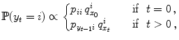 
$$\displaystyle{\mathbb{P}(y_{t} = i) \propto \left \{\begin{array}{@{}l@{\quad }l@{}} p_{ii}\,q_{x_{0}}^{i} \quad&\text{if }\ t = 0\,, \\ p_{y_{t-1}i}\,q_{x_{t}}^{i}\quad&\text{if }\ t > 0\,,\end{array} \right.}$$
