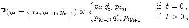 
$$\displaystyle{\mathbb{P}(y_{t} = i\vert x_{t},y_{t-1},y_{t+1}) \propto \left \{\begin{array}{@{}l@{\quad }l@{}} p_{ii}\,q_{x_{1}}^{i}\,p_{iy_{1}} \quad&\text{if }\ t = 0\,, \\ p_{y_{t-1}i}\,q_{x_{t}}^{i}\,p_{iy_{t+1}}\quad&\text{if }\ t > 0\,,\end{array} \right.}$$
