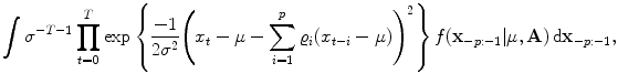 
$$\displaystyle{\int {\sigma }^{-T-1}\prod _{ t=0}^{T}\exp \left \{ \frac{-1} {2{\sigma }^{2}}{\left (x_{t}-\mu -\sum _{i=1}^{p}\varrho _{ i}(x_{t-i}-\mu )\right )}^{2}\right \}f(\mathbf{x}_{ -p:-1}\vert \mu,\mathbf{A})\,\text{d}\mathbf{x}_{-p:-1},}$$
