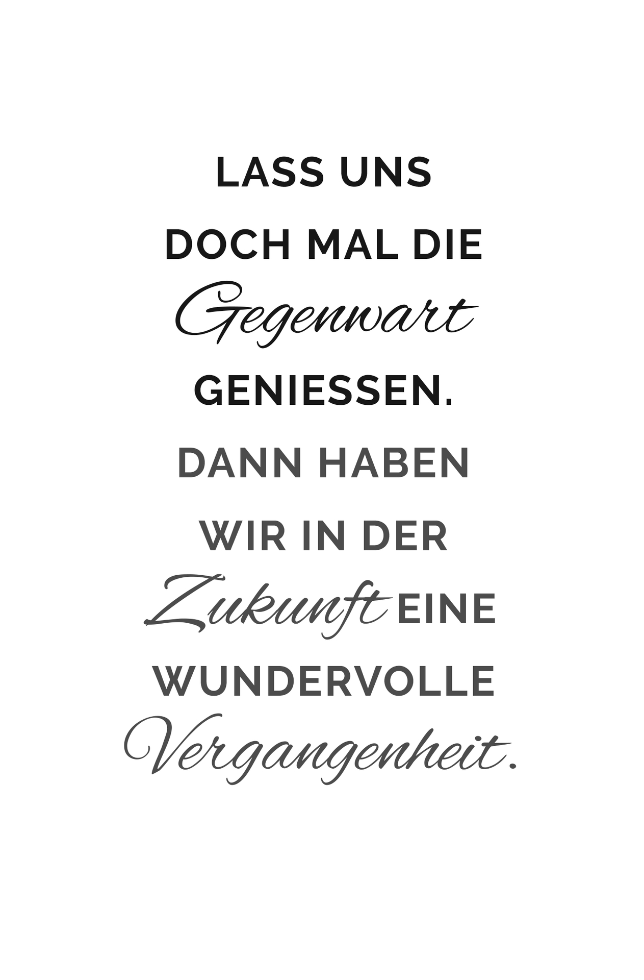 Lass uns doch mal die Gegenwart genießen. Dann haben wir in der Zukunft eine wundervolle Vergangenheit.