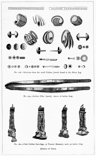 No. 278.—Selection from the small Golden Jewels found in the Silver Jug. No. 279.—Golden Fillet (ἄμπυξ), above 18 inches long. No. 280.—Four Golden Ear-rings, or Tassels (θύσανοι), each 3½ inches long. JEWELS OF GOLD. THE TREASURE OF PRIAM. Page 336. 