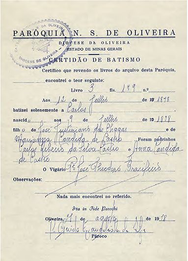 Certidão de batismo. Oliveira, 1878. Em 1979, quando se comemorou o centenário de nascimento de Carlos Chagas, Carlos Chagas Filho recebeu de um primo de Oliveira esta certidão que informava ter seu pai nascido em 1878 e não em 1879, como era considerado até então Acervo Casa de Oswaldo Cruz Baptismal certificate. Oliveira, 1878. In 1979, during commemorations of the centennial of Carlos Chagas’s birth, Carlos Chagas Filho received this certificate from a cousin in Oliveira; it states that the scientist was born in 1878, not 1879, as previously believed