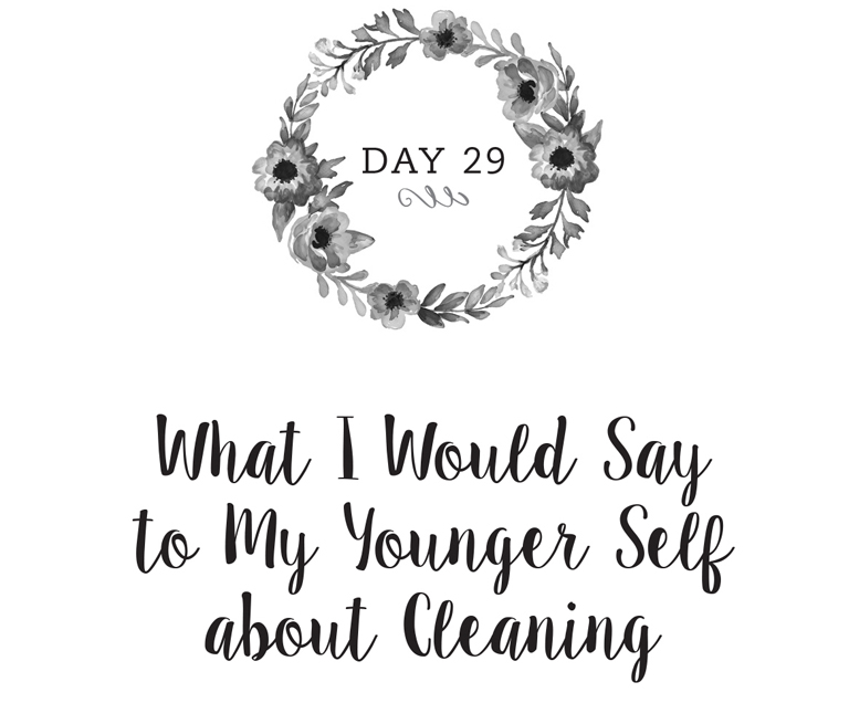 Day 29: What I Would Say to My Younger Self about Cleaning