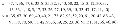 
$$ \begin{aligned} {\text{w}} = \, & \{ 7, 4, 3 6, 4 7, 6, 3 3, 8, 3 5, 3 2, 3, 40, 50, 2 2, 1 8, 3, 1 2, 30, 3 1, \\ &  1 3, 3 3, 4, 4 8, 5, 1 7, 3 3, 2 6, 2 7, 1 9, 3 9, 1 5, 3 3, 4 7, 1 7, 4 1, 40\} \\ {\text{v}} = \, & \{ 3 5, 6 7, 30, 6 9, 40, 40, 2 1, 7 3, 8 2, 9 3, 5 2, 20, 6 1, 20, 4 2, 8 6, 4 3, \\ & 9 3, 3 8, 70, 5 9, 1 1, 4 2, 9 3, 6, 3 9, 2 5, 2 3, 3 6, 9 3, 5 1, 8 1, 3 6, 4 6, 9 6\} \\ \end{aligned} $$
