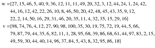 
$$ \begin{aligned} {\text{w}} = & \{ 2 7, 1 5, 4 6, 5, 40, 9, 3 6, 1 2, 1 1, 1 1, 4 9, 20, 3 2, 3, 1 2,  4 4, 2 4, 1, 2 4, 4 2, \\ &4 4, 1 6, 1 2, 4 2, 2 2, 2 6, 10, 8, 4 6, 50, 20, 4 2, 4 8, 4 5,  4 3, 3 5, 9, 1 2, \\ &2 2, 2, 1 4, 50, 1 6, 2 9, 3 1, 4 6, 20, 3 5, 1 1, 4, 3 2, 3 5, 1 5, 2 9, 1 6\} \\ {\text{v}} = & \{ 9 8, 7 4, 7 6, 4, 1 2, 2 7, 90, 9 8, 100, 3 5, 30, 1 9, 7 5, 7 2, 1 9,  4 4, 5, 6 6, \\ &7 9, 8 7, 7 9, 4 4, 3 5, 6, 8 2, 1 1,  1, 2 8, 9 5, 6 8, 3 9, 8 6, 6 8, 6 1, 4 4, 9 7, 8 3, 2, 1 5, \\ &4 9, 5 9, 30, 4 4, 40, 1 4, 9 6, 3 7, 8 4, 5, 4 3, 8, 3 2, 9 5, 8 6, 1 8\} \\ \end{aligned} $$
