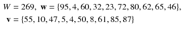 $$ \begin{aligned} W &  = 269,\;{\mathbf{w}} =\{95,4,60,32,23,72,80,62,65,46\}, \\ {\mathbf{v}} &  = \left\{ {55,10,47,5,4,50,8,61,85,87} \right\} \\ \end{aligned} $$