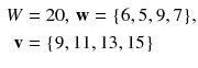 $$ \begin{aligned} W & = 2 0,\,{\mathbf{w}} = {\text{\{6}}, 5, 9, 7 {\text{\}}}, \\ {\mathbf{v}} &  = {\text{\{9}}, 1 1, 1 3, 1 5 {\text{\}}} \\ \end{aligned} $$