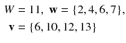 $$ \begin{aligned} W & = 1 1,\;{\mathbf{w}} = {\text{\{2}}, 4, 6, 7 {\text{\}}}, \\ {\mathbf{v}} &  = {\text{\{6}}, 1 0, 1 2, 1 3 {\text{\}}} \\ \end{aligned} $$