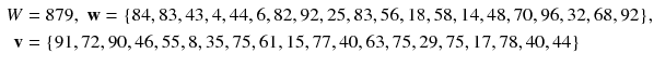 $$ \begin{aligned} W & = 8 7 9 ,\;{\mathbf{w}} = {\text{\{84}}, 8 3, 4 3, 4, 4 4, 6, 8 2, 9 2, 2 5, 8 3, 5 6, 1 8, 5 8, 1 4, 4 8, 7 0, 9 6, 3 2, 6 8, 9 2{\text{\},}} \\ {\mathbf{v}} &  = {\text{\{91}}, 7 2, 9 0, 4 6, 5 5, 8, 3 5, 7 5, 6 1, 1 5, 7 7, 4 0, 6 3, 7 5, 2 9, 7 5, 1 7, 7 8, 4 0, 4 4 {\text{\}}} \\ \end{aligned} $$