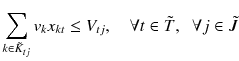 $$ \sum\limits_{{k \in \tilde{K}_{tj} }} {v_{k} x_{kt} } \le V_{tj} ,\quad \forall t \in \tilde{T} ,\;\; \forall j \in \tilde{J} $$