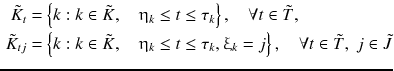 $$ \begin{aligned} \tilde{K}_{t} & = \left\{ {k:k \in \tilde{K},\quad\upeta_{k} \le t \le \tau_{k} } \right\},\quad \forall t \in \tilde{T}, \\ \tilde{K}_{tj} & = \left\{ {k:k \in \tilde{K},\quad\upeta_{k} \le t \le \tau_{k} ,\upxi_{k} = j} \right\},\quad \forall t \in \tilde{T},\;j \in \tilde{J} \\ \end{aligned} $$